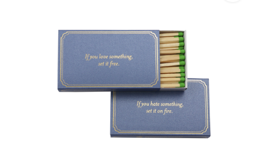 "If you love something set it free..if you hate something set it on fire" Matches